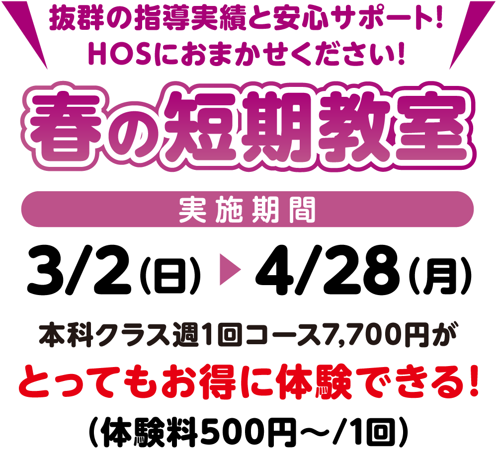 抜群の指導実績と安心サポート！HOSにお任せください！冬の短期教室、実施期間3月2日（日）～4月28日（月）本科クラス週1回コース7,700円がとってもお得に体験できる！（体験料500円～/1回）