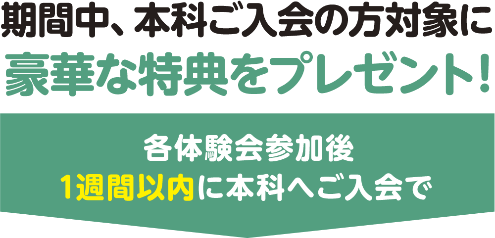 期間中、本科ご入会の方対象に豪華な特典をプレゼント！各体験会参加後1週間以内に本科へご入会で